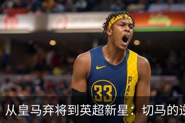 从皇马弃将到英超新星：切马的逆袭之路