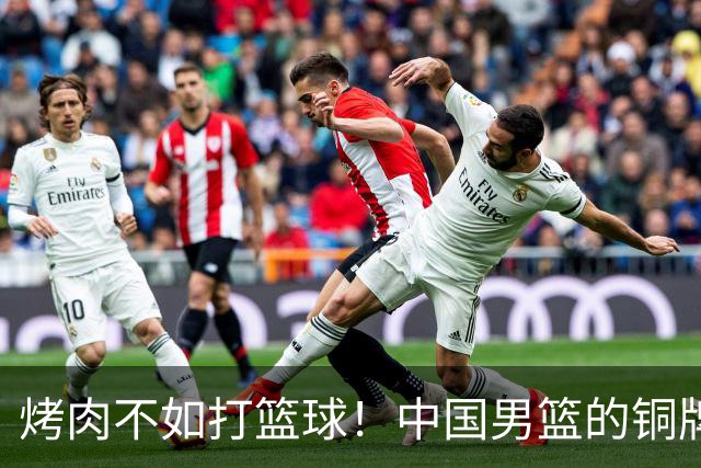 烤肉不如打篮球！中国男篮的铜牌战争即将打响