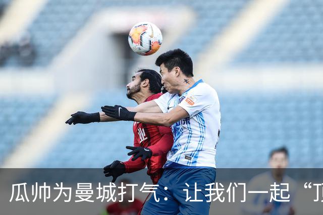 瓜帅为曼城打气：让我们一起“顶风破浪”！