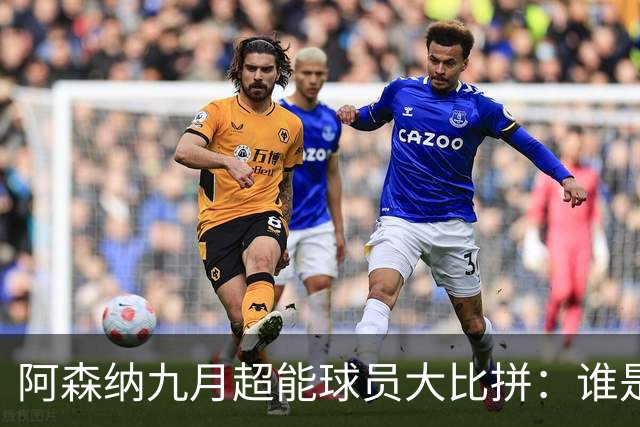 阿森纳九月超能球员大比拼：谁是团队的超级奶爸？